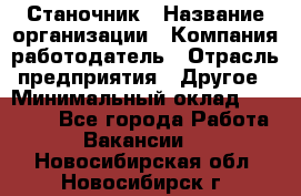 Станочник › Название организации ­ Компания-работодатель › Отрасль предприятия ­ Другое › Минимальный оклад ­ 30 000 - Все города Работа » Вакансии   . Новосибирская обл.,Новосибирск г.